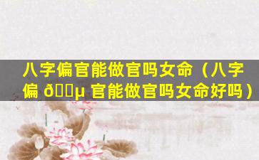 八字偏官能做官吗女命（八字偏 🌵 官能做官吗女命好吗）